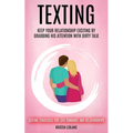 Texting: Keep Your Relationship Exciting By Grabbing His Attention With Dirty Talk (Sexting Strategies For Love Romance And Relationships)