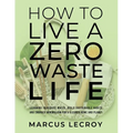 How To Live A Zero Waste Life: Learning to Reduce Waste, Build Sustainable Habits and Embrace Minimalism for a Cleaner Home and Planet