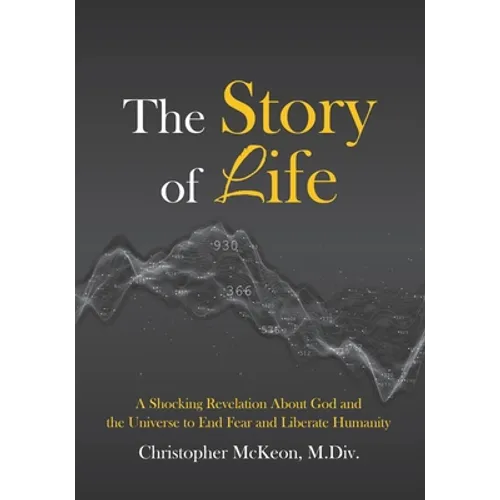 The Story of Life: A shocking revelation about God and the universe to end fear and liberate humanity