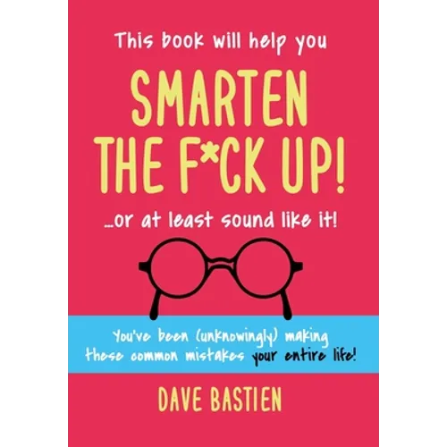 Smarten the F*ck Up!: Fix the Embarrassing Mistakes You've Been (Unknowingly) Making Your Entire Life